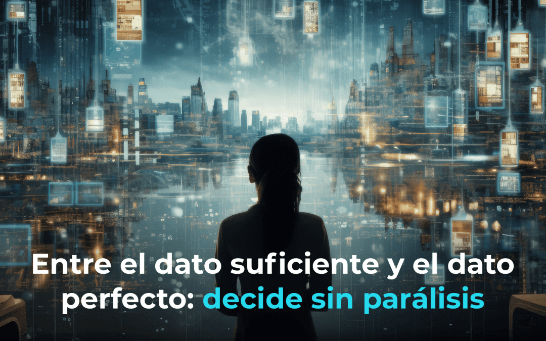Dato suficiente vs. dato perfecto: decide sin parálisis